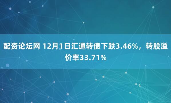 配资论坛网 12月1日汇通转债下跌3.46%，转股溢价率33.71%