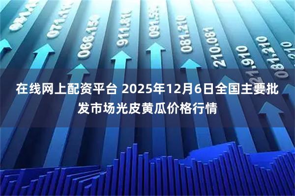 在线网上配资平台 2025年12月6日全国主要批发市场光皮黄瓜价格行情