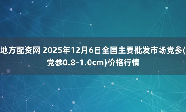 地方配资网 2025年12月6日全国主要批发市场党参(党参0.8-1.0cm)价格行情