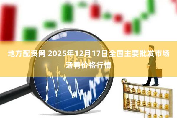 地方配资网 2025年12月17日全国主要批发市场活鸭价格行情