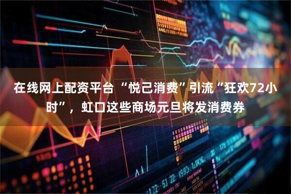 在线网上配资平台 “悦己消费”引流“狂欢72小时”，虹口这些商场元旦将发消费券