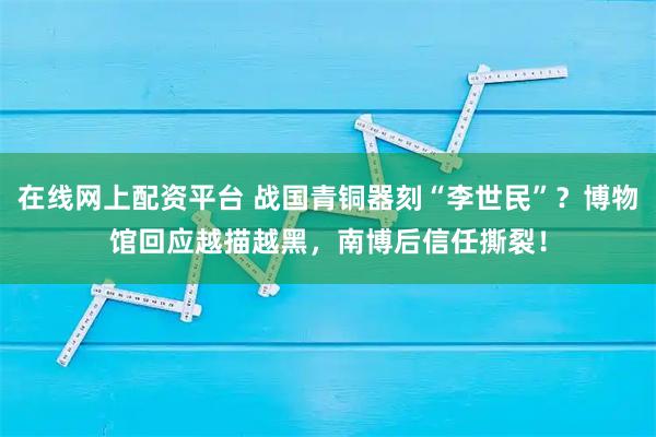 在线网上配资平台 战国青铜器刻“李世民”?博物馆回应越描越黑,南博后信任撕裂!