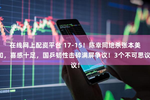 在线网上配资平台 17-15！陈幸同绝杀张本美和，喜感十足，国乒韧性击碎满屏争议！3个不可思议！