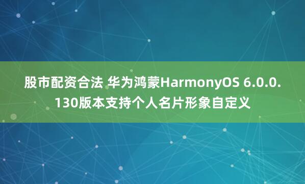 股市配资合法 华为鸿蒙HarmonyOS 6.0.0.130版本支持个人名片形象自定义