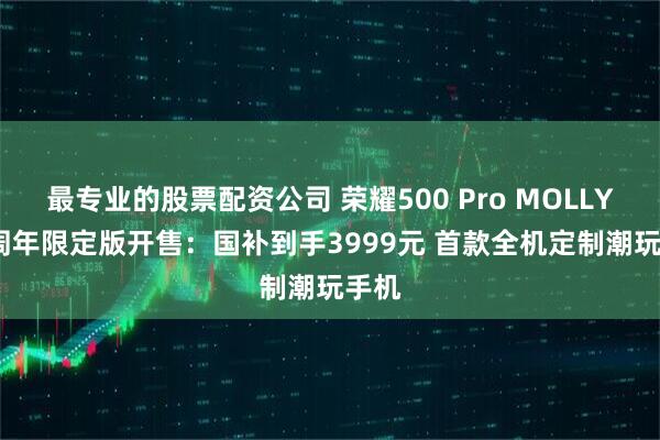 最专业的股票配资公司 荣耀500 Pro MOLLY 20周年限定版开售：国补到手3999元 首款全机定制潮玩手机