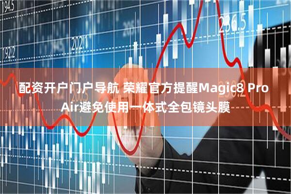 配资开户门户导航 荣耀官方提醒Magic8 Pro Air避免使用一体式全包镜头膜