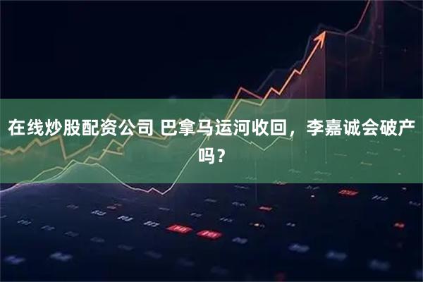 在线炒股配资公司 巴拿马运河收回，李嘉诚会破产吗？