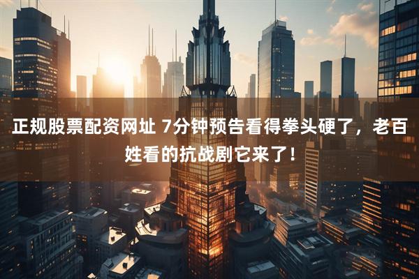正规股票配资网址 7分钟预告看得拳头硬了，老百姓看的抗战剧它来了！