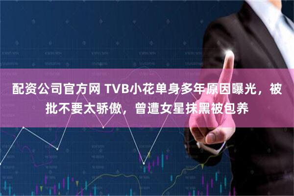 配资公司官方网 TVB小花单身多年原因曝光，被批不要太骄傲，曾遭女星抹黑被包养