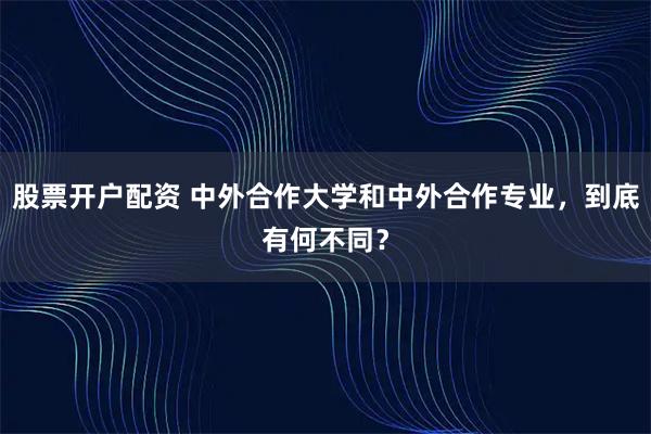 股票开户配资 中外合作大学和中外合作专业，到底有何不同？