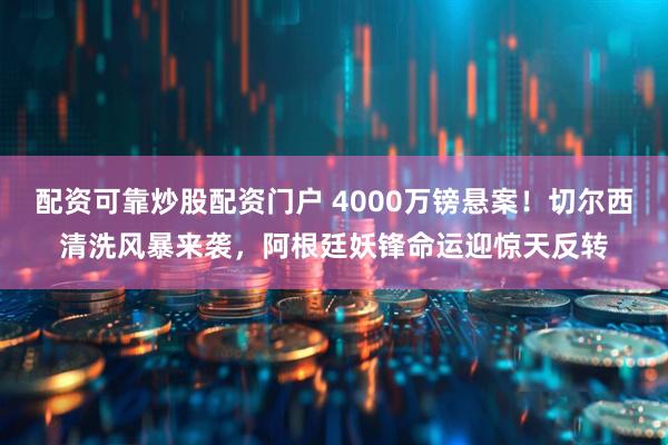 配资可靠炒股配资门户 4000万镑悬案！切尔西清洗风暴来袭，阿根廷妖锋命运迎惊天反转